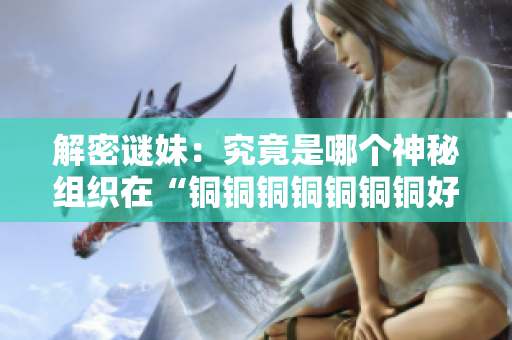 解密谜妹：究竟是哪个神秘组织在“铜铜铜铜铜铜铜好多水”？