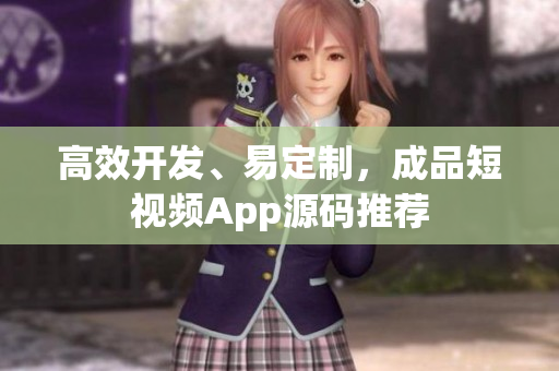 高效开发、易定制，成品短视频App源码推荐
