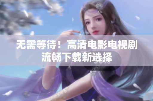 无需等待！高清电影电视剧流畅下载新选择