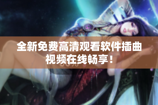 全新免费高清观看软件插曲视频在线畅享！