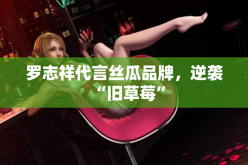 罗志祥代言丝瓜品牌，逆袭“旧草莓”