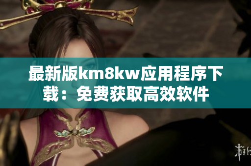 最新版km8kw应用程序下载：免费获取高效软件