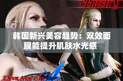 韩国新兴美容趋势：双效面膜能提升肌肤水光感 