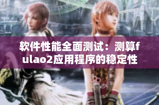 软件性能全面测试：测算fulao2应用程序的稳定性
