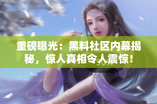 重磅曝光：黑料社区内幕揭秘，惊人真相令人震惊！