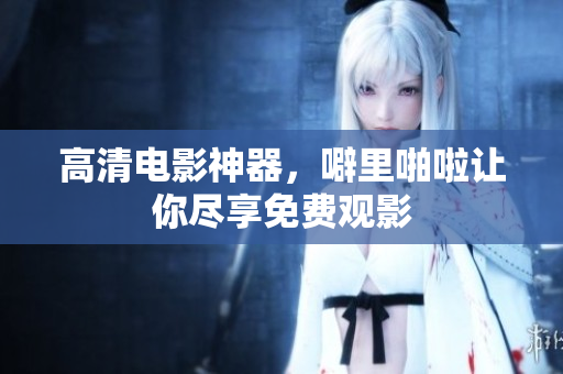 高清电影神器，噼里啪啦让你尽享免费观影