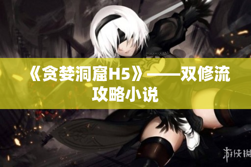 《贪婪洞窟H5》——双修流攻略小说