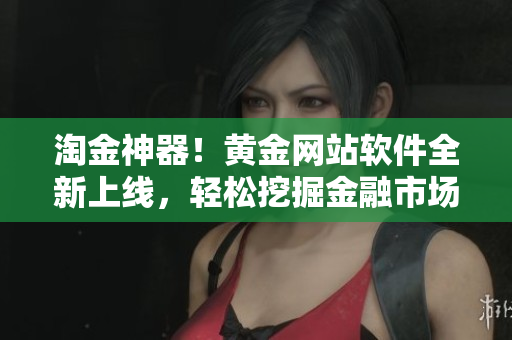 淘金神器！黄金网站软件全新上线，轻松挖掘金融市场机会