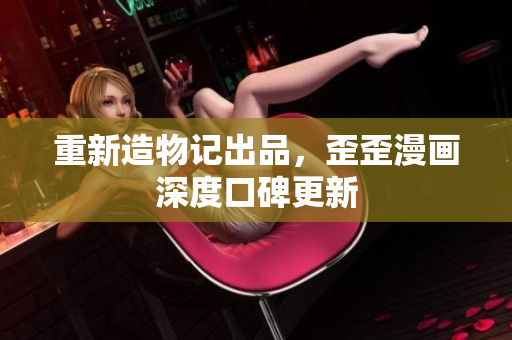 重新造物记出品，歪歪漫画深度口碑更新