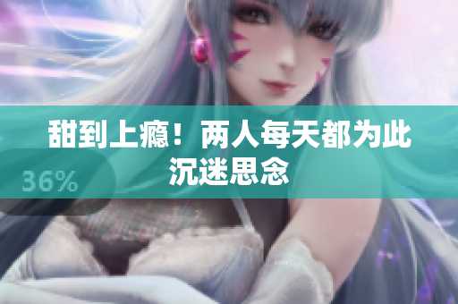 甜到上瘾！两人每天都为此沉迷思念