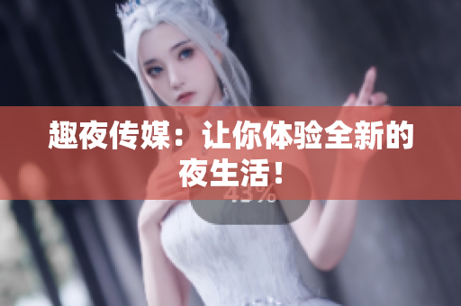 趣夜传媒：让你体验全新的夜生活！