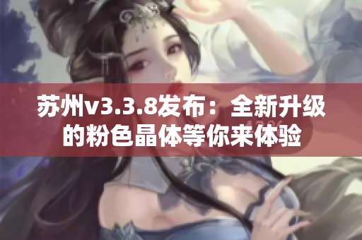 苏州v3.3.8发布：全新升级的粉色晶体等你来体验