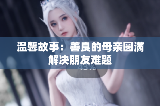 温馨故事：善良的母亲圆满解决朋友难题