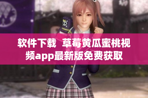 软件下载  草莓黄瓜蜜桃视频app最新版免费获取