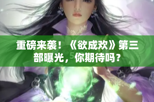 重磅来袭！《欲成欢》第三部曝光，你期待吗？