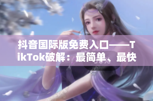 抖音国际版免费入口——TikTok破解：最简单、最快速的方法