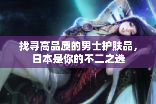 找寻高品质的男士护肤品，日本是你的不二之选