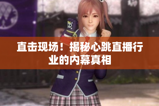 直击现场！揭秘心跳直播行业的内幕真相