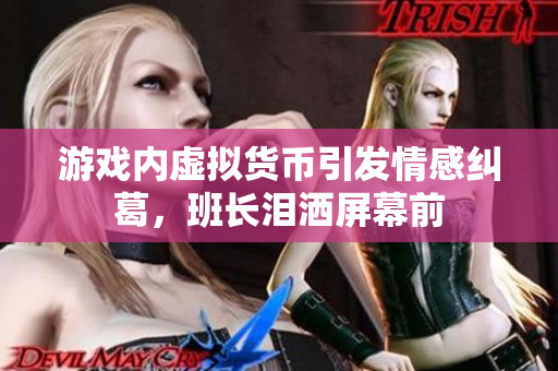 游戏内虚拟货币引发情感纠葛，班长泪洒屏幕前