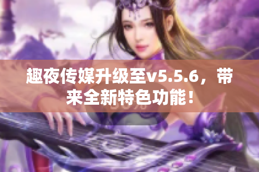 趣夜传媒升级至v5.5.6，带来全新特色功能！