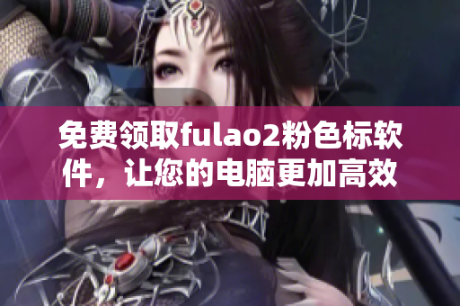 免费领取fulao2粉色标软件，让您的电脑更加高效