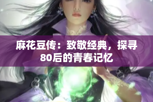麻花豆传：致敬经典，探寻80后的青春记忆