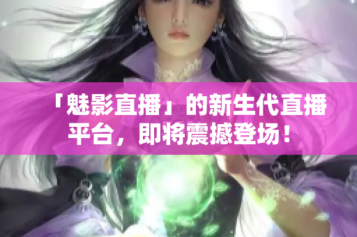 「魅影直播」的新生代直播平台，即将震撼登场！
