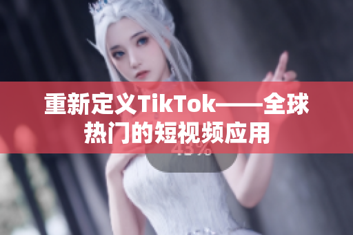 重新定义TikTok——全球热门的短视频应用