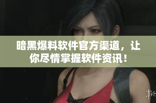 暗黑爆料软件官方渠道，让你尽情掌握软件资讯！
