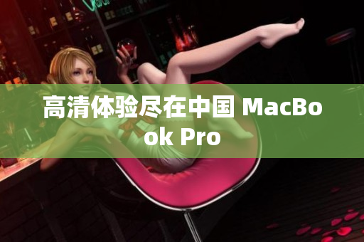 高清体验尽在中国 MacBook Pro