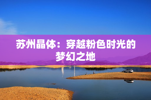 苏州晶体：穿越粉色时光的梦幻之地
