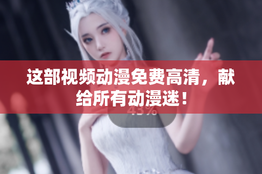 这部视频动漫免费高清，献给所有动漫迷！