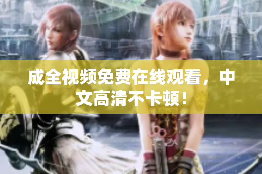 成全视频免费在线观看，中文高清不卡顿！