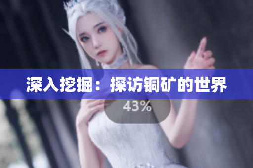 深入挖掘：探访铜矿的世界