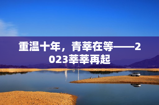 重温十年，青莘在等——2023莘莘再起