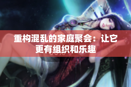 重构混乱的家庭聚会：让它更有组织和乐趣