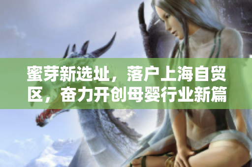 蜜芽新选址，落户上海自贸区，奋力开创母婴行业新篇章