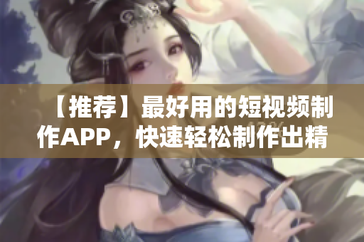 【推荐】最好用的短视频制作APP，快速轻松制作出精美的视频剪辑