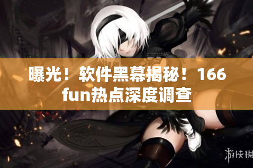 曝光！软件黑幕揭秘！166fun热点深度调查