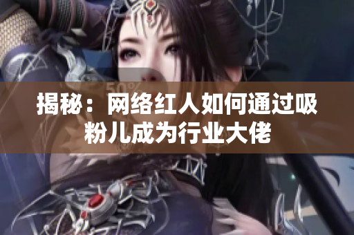 揭秘：网络红人如何通过吸粉儿成为行业大佬