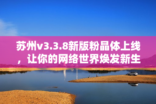 苏州v3.3.8新版粉晶体上线，让你的网络世界焕发新生态!