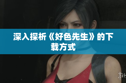 深入探析《好色先生》的下载方式