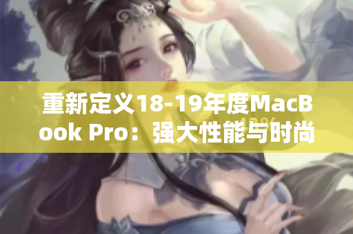 重新定义18-19年度MacBook Pro：强大性能与时尚设计之完美结合