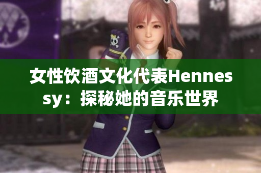 女性饮酒文化代表Hennessy：探秘她的音乐世界