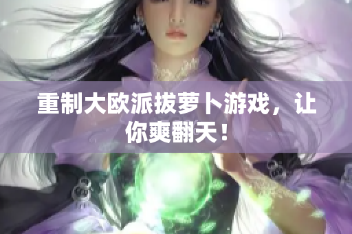 重制大欧派拔萝卜游戏，让你爽翻天！