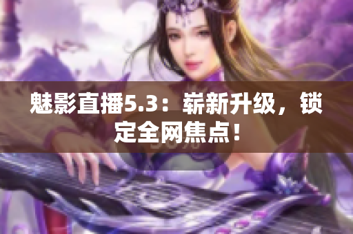 魅影直播5.3：崭新升级，锁定全网焦点！