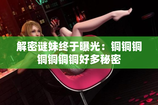 解密谜妹终于曝光：铜铜铜铜铜铜铜好多秘密