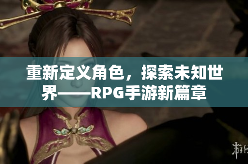 重新定义角色，探索未知世界——RPG手游新篇章