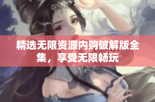 精选无限资源内购破解版全集，享受无限畅玩