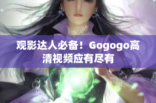 观影达人必备！Gogogo高清视频应有尽有